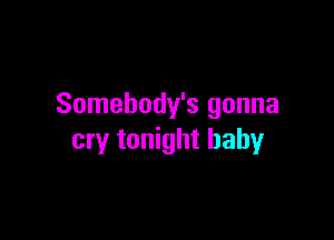 Somebody's gonna

cry tonight baby