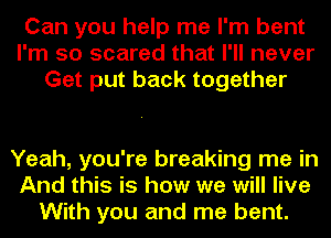 Can you help me I'm bent
I'm so scared that I'll never
Get put back together

Yeah, you're breaking me in
And this is how we will live
With you and me bent.