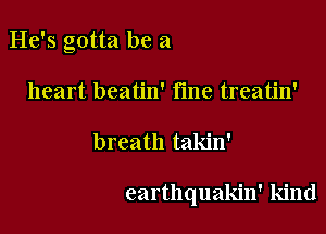 He's gotta be a

heart beatin' tine treatin'
breath takin'

earthquakin' kind