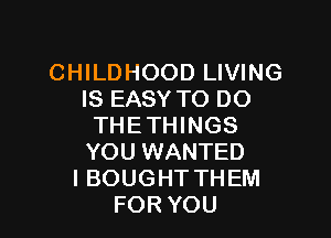 CHILDHOOD LIVING
IS EASY TO DO

THETHINGS
YOU WANTED
I BOUGHT THEM
FORYOU