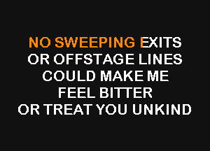 N0 SWEEPING EXITS
0R OFFSTAGE LINES
COULD MAKE ME
FEEL BITI'ER
0R TREAT YOU UNKIND