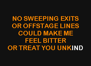 N0 SWEEPING EXITS
0R OFFSTAGE LINES
COULD MAKE ME
FEEL BITI'ER
0R TREAT YOU UNKIND