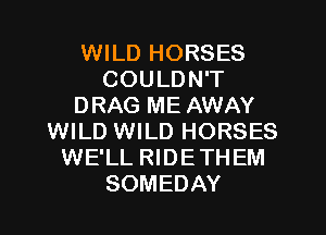 WILD HORSES
COULDN'T
DRAG ME AWAY
WILD WILD HORSES
WE'LL RIDETHEM
SOMEDAY