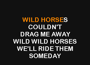WILD HORSES
COULDN'T
DRAG ME AWAY
WILD WILD HORSES
WE'LL RIDETHEM
SOMEDAY
