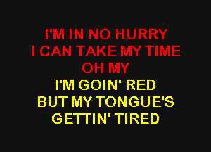 I'M GOIN' RED
BUT MY TONGUE'S
GETI'IN' TIRED