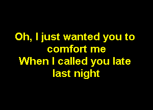 Oh, I just wanted you to
comfort me

When I called you late
last night