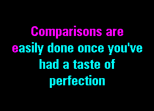 Comparisons are
easily done once you've

had a taste of
perfection
