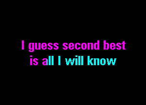 I guess second best

is all I will know