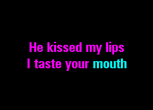 He kissed my lips

I taste your mouth