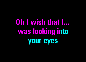 Oh I wish that l...

was looking into
your eyes