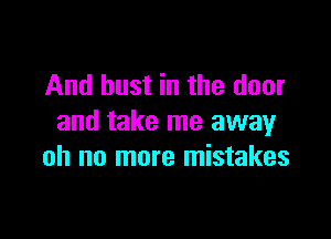 And bust in the door

and take me away
oh no more mistakes