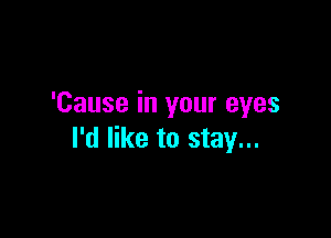 'Cause in your eyes

I'd like to stay...