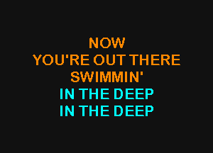 NOW
YOU'RE OUT THERE

SWIMMIN'
IN THE DEEP
IN THE DEEP
