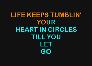 LIFE KEEPS TUMBLIN'
YOUR
HEART IN CIRCLES

TILL YOU
LET
GO