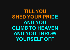 WLLYOU
SHED YOUR PRIDE
ANDYOU
CLIMB TO HEAVEN
ANDYOUTHROW!

YOURSELF OFF l