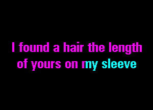 I found a hair the length

of yours on my sleeve