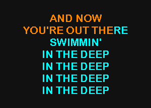 AND NOW
YOU'RE OUT THERE
SWIMMIN'

INTHEDEEP
INTHEDEEP
INTHEDEEP
IN THEDEEP