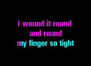 I wound it round

and round
my finger so tight
