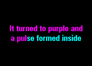 It turned to purple and

a pulse formed inside