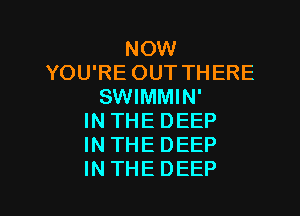 NOW
YOU'RE OUT THERE
SWIMMIN'

INTHEDEEP
INTHEDEEP
INTHEDEEP