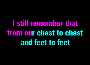 I still remember that

from our chest to chest
and feet to feet