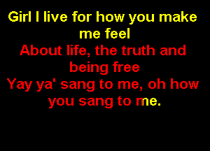 Girl I live for how you make
me feel
About life, the truth and
being free
Yay ya' sang to me, oh how
you sang to me.