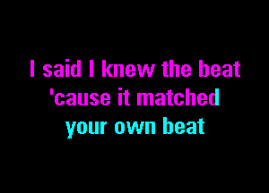 I said I knew the heat

'cause it matched
your own heat