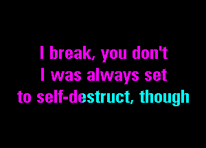 I break, you don't

I was always set
to self-destruct. though