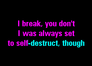 I break, you don't

I was always set
to self-destruct. though