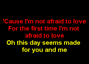 'Cause I'm not afraid to love
For the first time I'm not
afraid to love
Oh this day seems made
for you and me