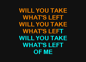 WILL YOU TAKE
WHAT'S LEFT
WILL YOU TAKE

WHAT'S LEFT
WILL YOU TAKE
WHAT'S LEFT
OF ME