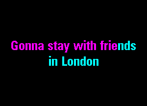 Gonna stay with friends

in London