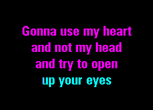 Gonna use my heart
and not my head

and try to open
up your eyes