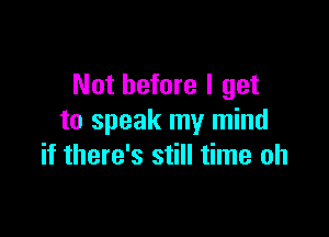 Not before I get

to speak my mind
if there's still time oh