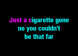 Just a cigarette gone

no you couldn't
be that far