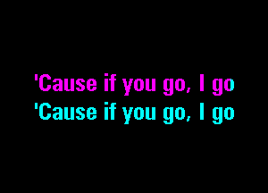 'Cause if you go, I go

'Cause if you go, I go