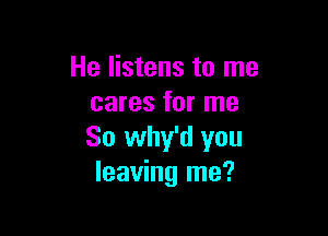 He listens to me
cares for me

So why'd you
leaving me?