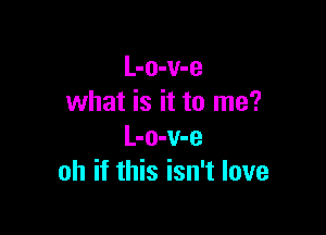 L-o-v-e
what is it to me?

L-o-v-e
oh if this isn't love