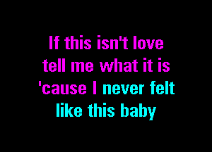 If this isn't love
tell me what it is

'cause I never felt
like this baby