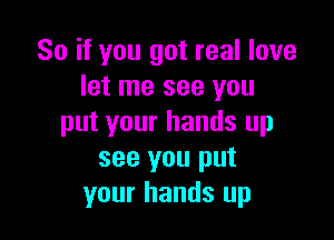 So if you got real love
let me see you

put your hands up
see you put
your hands up