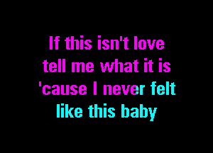 If this isn't love
tell me what it is

'cause I never felt
like this baby