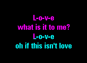 L-o-v-e
what is it to me?

L-o-v-e
oh if this isn't love