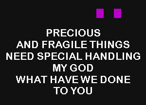 PRECIOUS
AND FRAGILE THINGS
NEED SPECIAL HANDLING
MY GOD

WHAT HAVE WE DONE
TO YOU