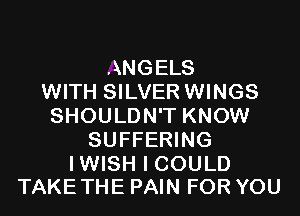 ANGELS
WITH SILVER WINGS
SHOULDN'T KNOW
SUFFERING

IWISH I COULD
TAKETHE PAIN FOR YOU