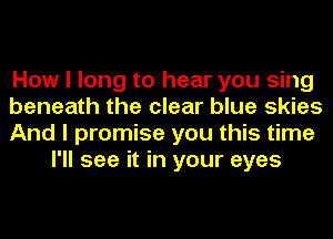 How I long to hear you sing

beneath the clear blue skies

And I promise you this time
I'll see it in your eyes