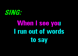 3!!va
When I see you

I run out of words
to say