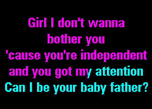 Girl I don't wanna
bother you
'cause you're independent
and you got my attention
Can I be your baby father?