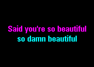 Said you're so beautiful

so damn beautiful