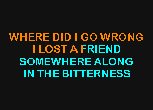 WHERE DID I GO WRONG
I LOST A FRIEND
SOMEWHERE ALONG
IN THE BITI'ERNESS