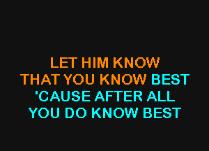 LET HIM KNOW
THAT YOU KNOW BEST
'CAUSE AFTER ALL
YOU DO KNOW BEST